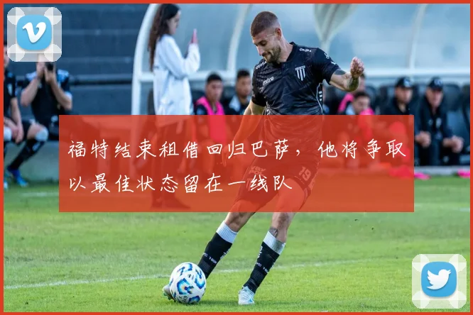 福特结束租借回归巴萨，他将争取以最佳状态留在一线队