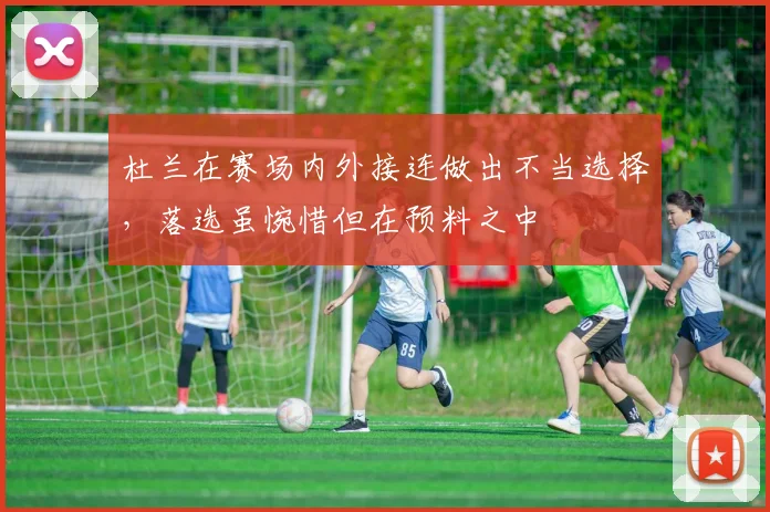 杜兰在赛场内外接连做出不当选择，落选虽惋惜但在预料之中