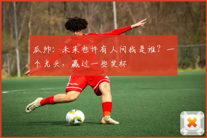 瓜帅：未来也许有人问我是谁？一个光头，赢过一些奖杯