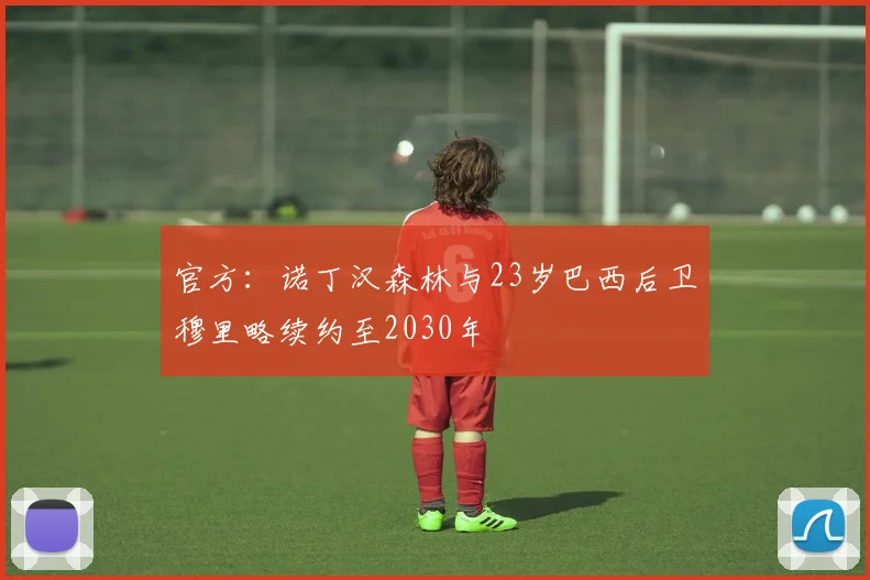 官方：诺丁汉森林与23岁巴西后卫穆里略续约至2030年